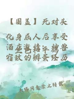 【固蓋】死對頭化身成人后享受酒店激情；神獸宿敵的孵蛋經(jīng)歷