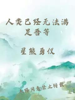 人類(lèi)已經(jīng)無(wú)法滿(mǎn)足吾等