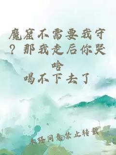 魔窟不需要我守？那我走后你哭啥
