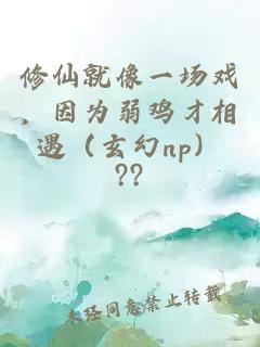 修仙就像一場(chǎng)戲，因為弱雞才相遇（玄幻np）