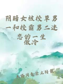 陰暗女被校草男一和校霸男二迷戀的一生