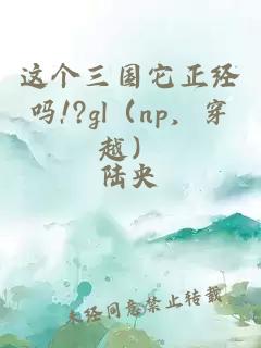 這個(gè)三國它正經(jīng)嗎!?gl（np，穿越）