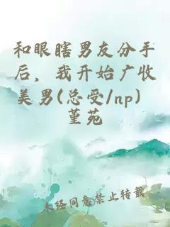 和眼瞎男友分手后，我開(kāi)始廣收美男(總受/np）