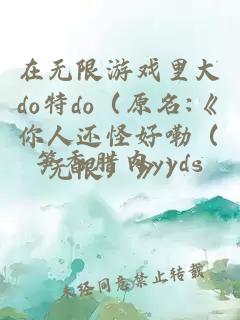 在無(wú)限游戲里大do特do（原名:《你人還怪好嘞（無(wú)限）》）