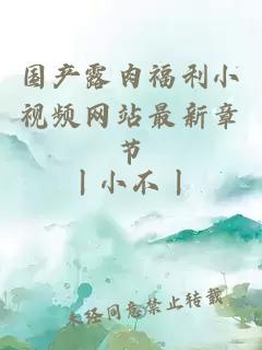 國產(chǎn)露肉福利小視頻網(wǎng)站最新章節
