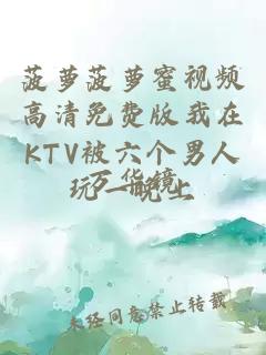 菠蘿菠蘿蜜視頻高清免費版我在KTV被六個(gè)男人玩一晚上