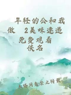 巜年輕的公和我做愛(ài)2美味速遞免費觀(guān)看