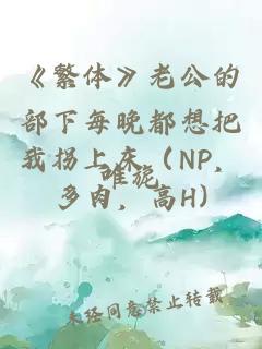 《繁體》老公的部下每晚都想把我拐上床（NP，多肉，高H)