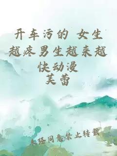 開(kāi)車(chē)污的 女生越疼男生越來(lái)越快動(dòng)漫