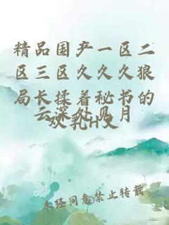 精品國產(chǎn)一區二區三區久久久狼局長(cháng)揉著(zhù)秘書(shū)的雙乳H文