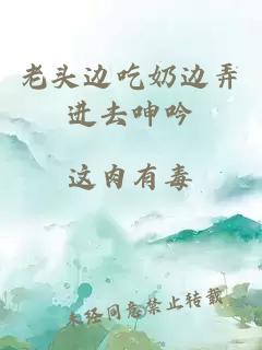 老頭邊吃奶邊弄進(jìn)去呻吟