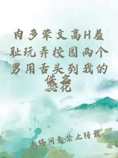 肉多葷文高H羞恥玩弄校園兩個(gè)男用舌頭到我的蕊花