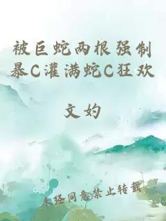 被巨蛇兩根強制暴C灌滿(mǎn)蛇C狂歡