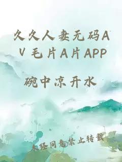 久久人妻無(wú)碼AⅤ毛片A片APP