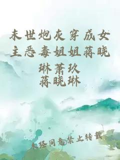 末世炮灰穿成女主惡毒姐姐蔣曉琳蕭玖