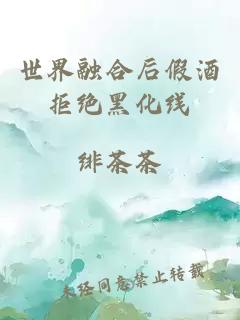 世界融合后假酒拒絕黑化線(xiàn)
