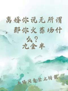 離婚你說(shuō)無(wú)所謂，那你火葬場(chǎng)什么？