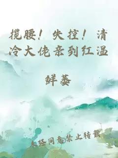 攬腰！失控！清冷大佬親到紅溫
