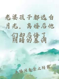 老婆孩子都選白月光，離婚后他們卻后悔了