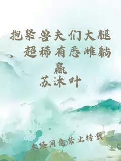 抱緊獸夫們大腿，超稀有惡雌躺贏(yíng)