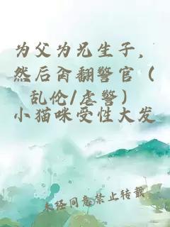 為父為兄生子，然后肏翻警官（亂倫/虐警）